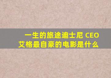 一生的旅途迪士尼 CEO 艾格最自豪的电影是什么